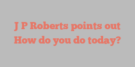 J P Roberts points out How do you do today?