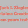 Jack L Ziegler exclaims Greetings from yours truly!