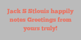 Jack S Stlouis happily notes Greetings from yours truly!