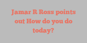 Jamar R Ross points out How do you do today?