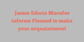 James Edwin Macafee informs Pleased to make your acquaintance!