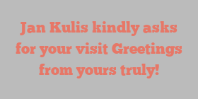 Jan  Kulis kindly asks for your visit Greetings from yours truly!