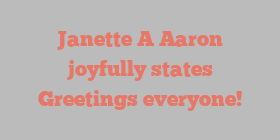 Janette A Aaron joyfully states Greetings everyone!