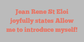 Jean Rene St Eloi joyfully states Allow me to introduce myself!