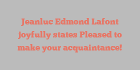 Jeanluc Edmond Lafont joyfully states Pleased to make your acquaintance!