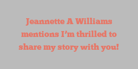 Jeannette A Williams mentions I’m thrilled to share my story with you!