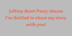 Jeffrey Scott Perry shares I’m thrilled to share my story with you!