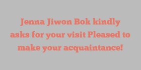 Jenna Jiwon Bok kindly asks for your visit Pleased to make your acquaintance!
