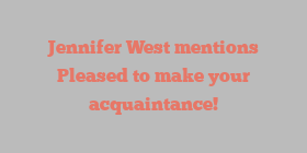 Jennifer  West mentions Pleased to make your acquaintance!