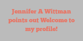 Jennifer A Wittman points out Welcome to my profile!
