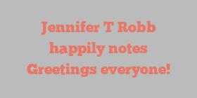 Jennifer T Robb happily notes Greetings everyone!