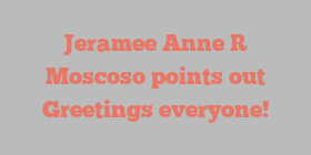 Jeramee Anne R Moscoso points out Greetings everyone!