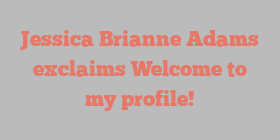 Jessica Brianne Adams exclaims Welcome to my profile!