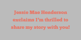 Jessie Mae Henderson exclaims I’m thrilled to share my story with you!