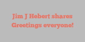 Jim J Hebert shares Greetings everyone!