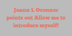Joann L Oconnor points out Allow me to introduce myself!