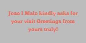 Joao I Malo kindly asks for your visit Greetings from yours truly!