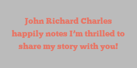 John Richard Charles happily notes I’m thrilled to share my story with you!