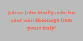 Jolene  John kindly asks for your visit Greetings from yours truly!