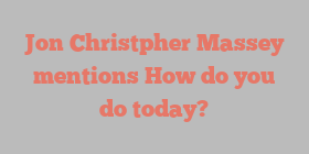 Jon Christpher Massey mentions How do you do today?