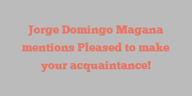 Jorge Domingo Magana mentions Pleased to make your acquaintance!