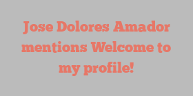 Jose Dolores Amador mentions Welcome to my profile!