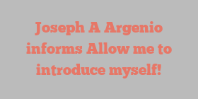 Joseph A Argenio informs Allow me to introduce myself!