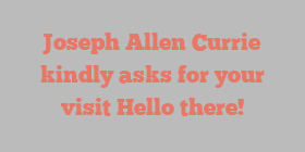 Joseph Allen Currie kindly asks for your visit Hello there!