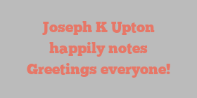 Joseph K Upton happily notes Greetings everyone!