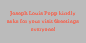 Joseph Louis Popp kindly asks for your visit Greetings everyone!