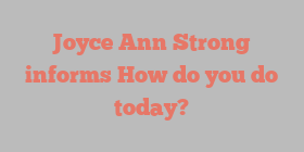 Joyce Ann Strong informs How do you do today?