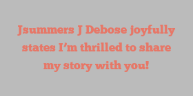 Jsummers J Debose joyfully states I’m thrilled to share my story with you!