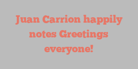 Juan  Carrion happily notes Greetings everyone!