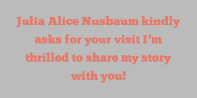 Julia Alice Nusbaum kindly asks for your visit I’m thrilled to share my story with you!