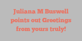 Juliana M Buswell points out Greetings from yours truly!