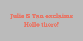 Julie S Tan exclaims Hello there!
