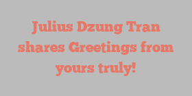 Julius Dzung Tran shares Greetings from yours truly!