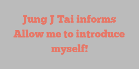 Jung J Tai informs Allow me to introduce myself!