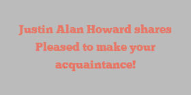 Justin Alan Howard shares Pleased to make your acquaintance!