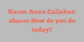 Karen Anne Callahan shares How do you do today?