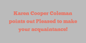 Karen Cooper Coleman points out Pleased to make your acquaintance!