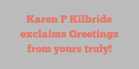 Karen P Kilbride exclaims Greetings from yours truly!