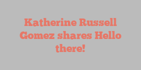 Katherine Russell Gomez shares Hello there!
