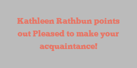 Kathleen  Rathbun points out Pleased to make your acquaintance!