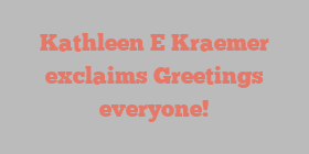 Kathleen E Kraemer exclaims Greetings everyone!