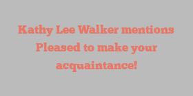 Kathy Lee Walker mentions Pleased to make your acquaintance!