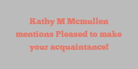 Kathy M Mcmullen mentions Pleased to make your acquaintance!