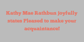 Kathy Mae Rathbun joyfully states Pleased to make your acquaintance!