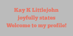 Kay K Littlejohn joyfully states Welcome to my profile!