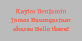 Kayler Benjamin James Baumgartner shares Hello there!